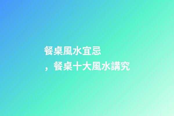 餐桌風水宜忌，餐桌十大風水講究
